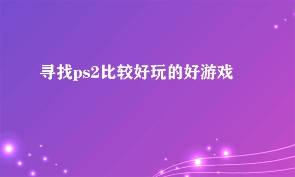 寻找ps2比较好玩的好游戏