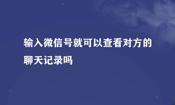 输入微信号就可以查看对方的聊天记录吗