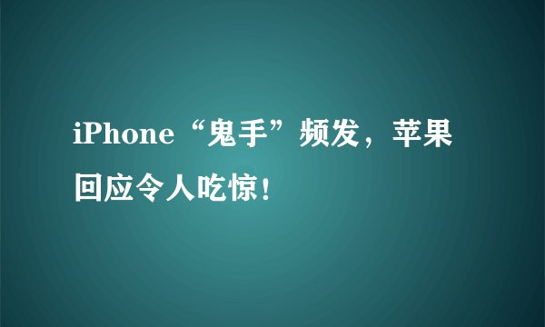iPhone“鬼手”频发，苹果回应令人吃惊！