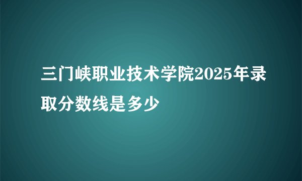 三门峡职业技术学院2025年录取分数线是多少