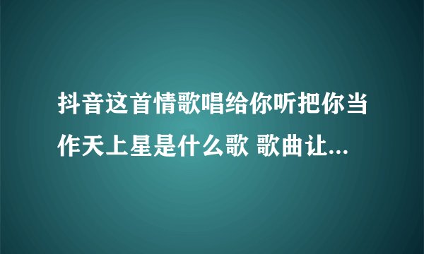 抖音这首情歌唱给你听把你当作天上星是什么歌 歌曲让我做你的眼睛完整歌词介绍