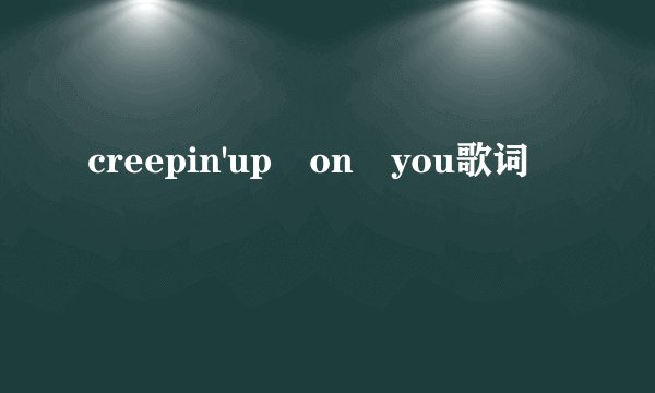 creepin'up on you歌词