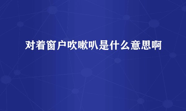 对着窗户吹嗽叭是什么意思啊
