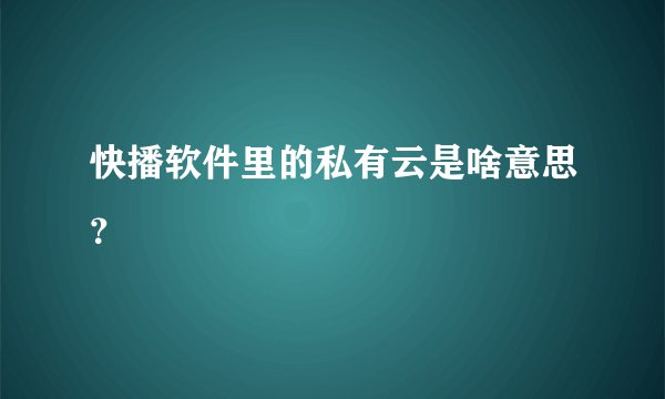 快播软件里的私有云是啥意思？