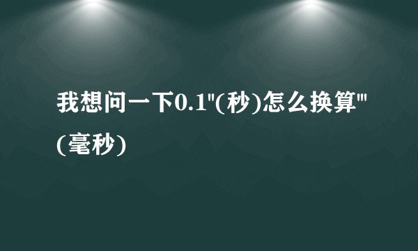 我想问一下0.1''(秒)怎么换算'''(毫秒)