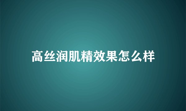 高丝润肌精效果怎么样