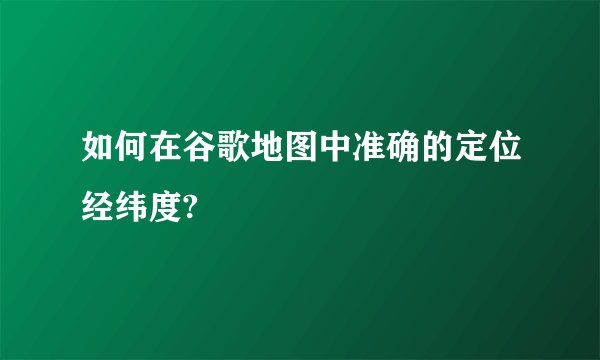 如何在谷歌地图中准确的定位经纬度?
