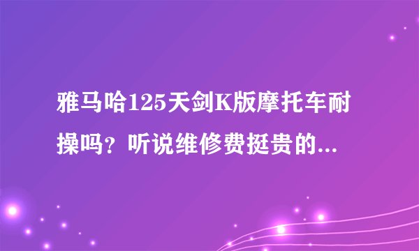 雅马哈125天剑K版摩托车耐操吗？听说维修费挺贵的，是真的吗？