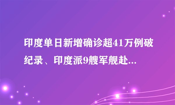 印度单日新增确诊超41万例破纪录、印度派9艘军舰赴4国运氧气