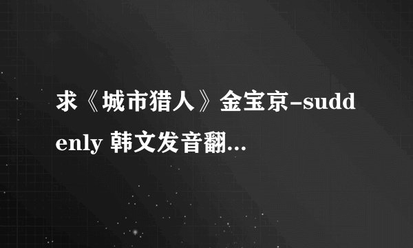 求《城市猎人》金宝京-suddenly 韩文发音翻译成中文