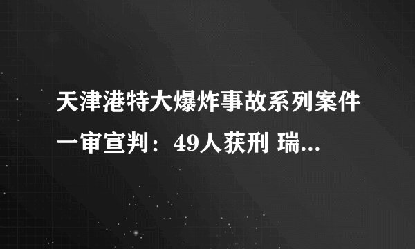 天津港特大爆炸事故系列案件一审宣判：49人获刑 瑞海公司董事长于学伟判死缓