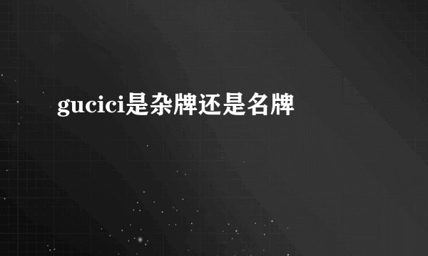 gucici是杂牌还是名牌