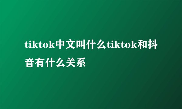 tiktok中文叫什么tiktok和抖音有什么关系