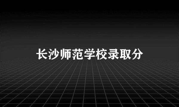 长沙师范学校录取分