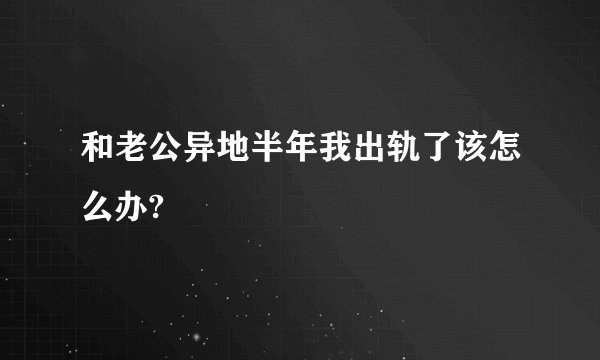 和老公异地半年我出轨了该怎么办?