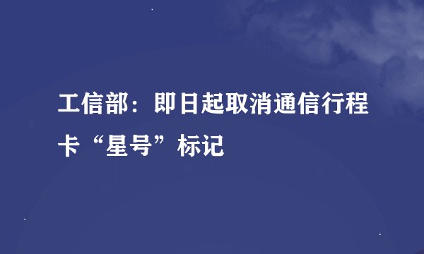 工信部：即日起取消通信行程卡“星号”标记