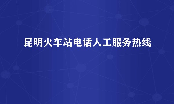 昆明火车站电话人工服务热线
