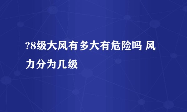 ?8级大风有多大有危险吗 风力分为几级