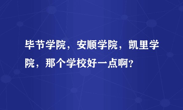 毕节学院，安顺学院，凯里学院，那个学校好一点啊？
