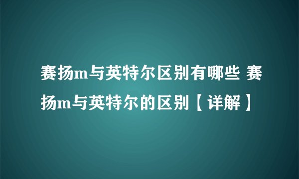 赛扬m与英特尔区别有哪些 赛扬m与英特尔的区别【详解】