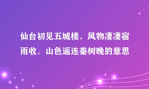 仙台初见五城楼，风物凄凄宿雨收。山色遥连秦树晚的意思
