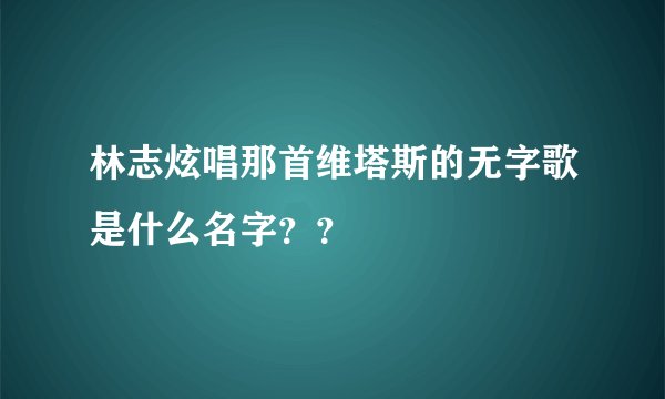 林志炫唱那首维塔斯的无字歌是什么名字？？