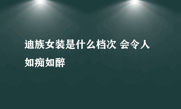 迪族女装是什么档次 会令人如痴如醉