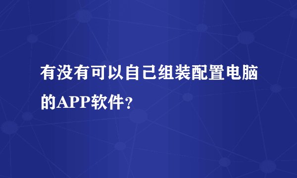 有没有可以自己组装配置电脑的APP软件？