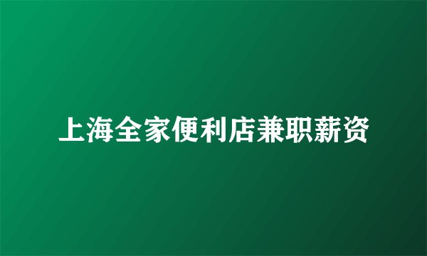 上海全家便利店兼职薪资