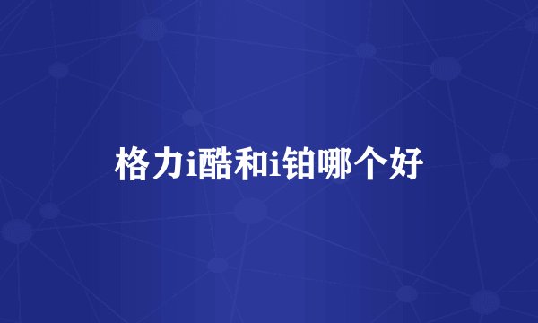 格力i酷和i铂哪个好