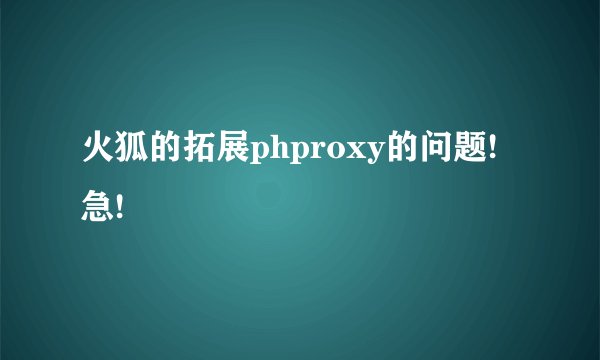 火狐的拓展phproxy的问题!急!