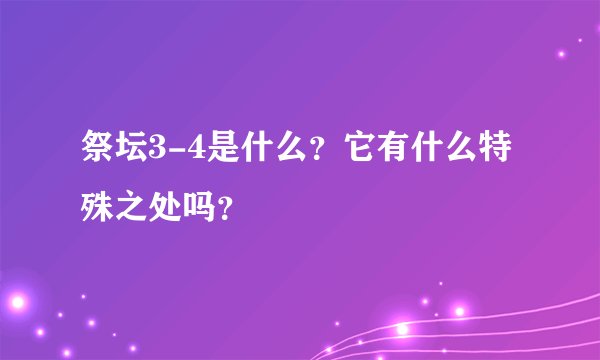 祭坛3-4是什么？它有什么特殊之处吗？