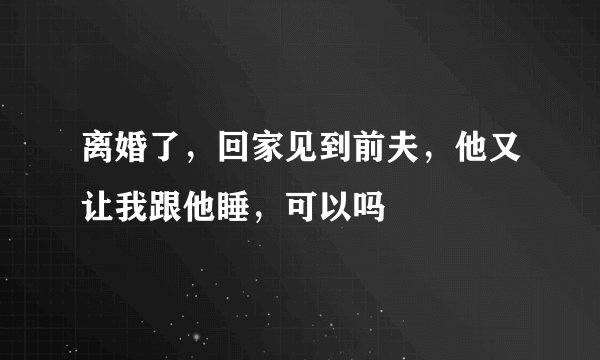 离婚了，回家见到前夫，他又让我跟他睡，可以吗