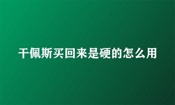 干佩斯买回来是硬的怎么用