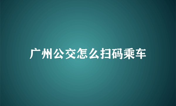 广州公交怎么扫码乘车