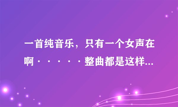 一首纯音乐，只有一个女声在啊·····整曲都是这样，不过她啊的旋律很美
