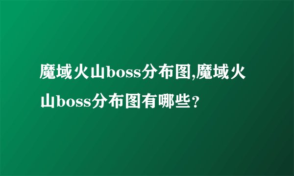 魔域火山boss分布图,魔域火山boss分布图有哪些？
