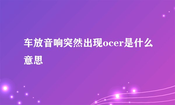 车放音响突然出现ocer是什么意思