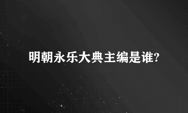 明朝永乐大典主编是谁?