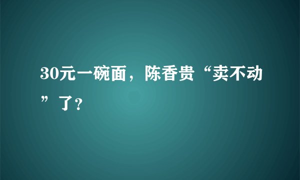 30元一碗面，陈香贵“卖不动”了？
