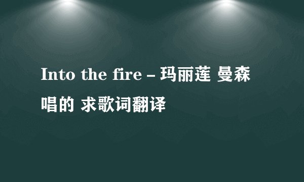 Into the fire－玛丽莲 曼森唱的 求歌词翻译