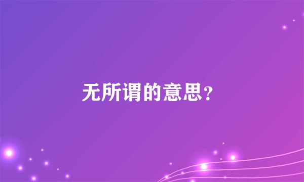 无所谓的意思？