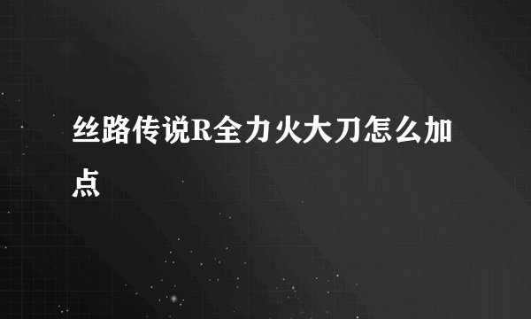丝路传说R全力火大刀怎么加点
