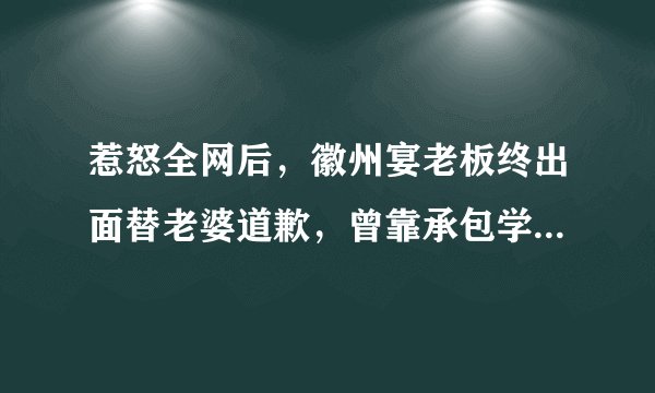 惹怒全网后，徽州宴老板终出面替老婆道歉，曾靠承包学校食堂发家