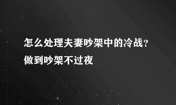 怎么处理夫妻吵架中的冷战？做到吵架不过夜