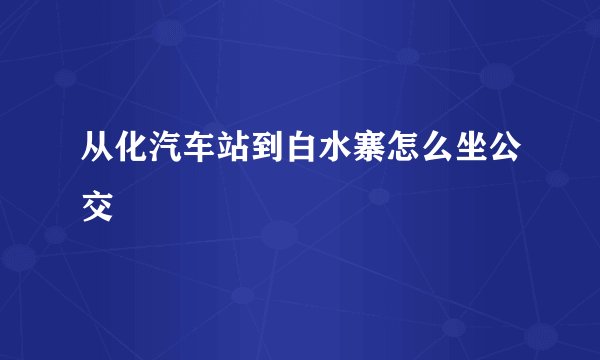 从化汽车站到白水寨怎么坐公交