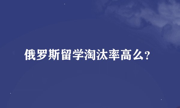 俄罗斯留学淘汰率高么？
