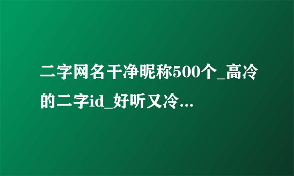 二字网名干净昵称500个_高冷的二字id_好听又冷门的二字id_二字昵称好记