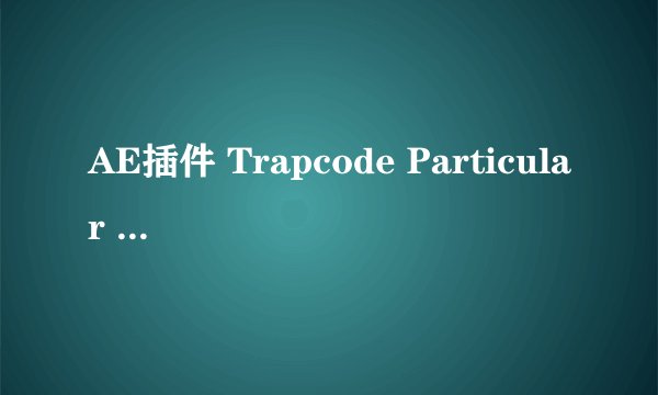 AE插件 Trapcode Particular 2.0怎么安装.注册