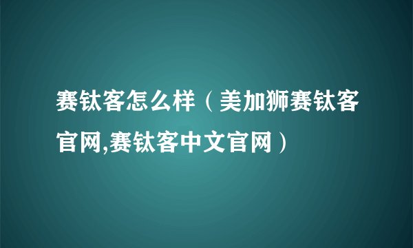 赛钛客怎么样(美加狮赛钛客官网,赛钛客中文官网)